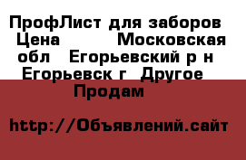 ПрофЛист для заборов › Цена ­ 575 - Московская обл., Егорьевский р-н, Егорьевск г. Другое » Продам   